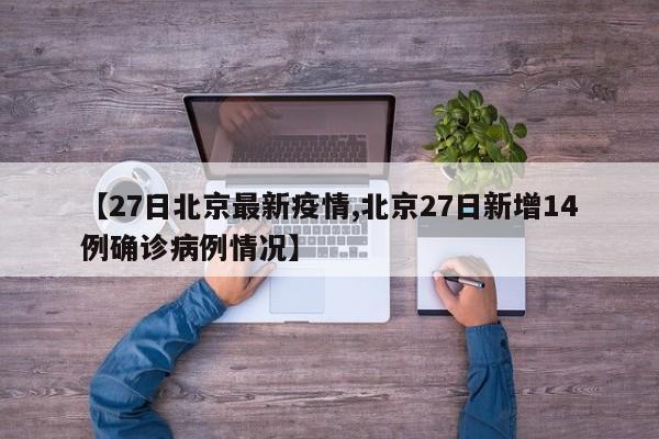 【27日北京最新疫情,北京27日新增14例确诊病例情况】