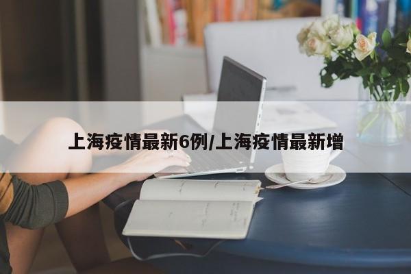 上海疫情最新6例/上海疫情最新增