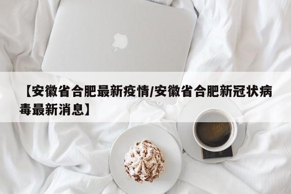 【安徽省合肥最新疫情/安徽省合肥新冠状病毒最新消息】