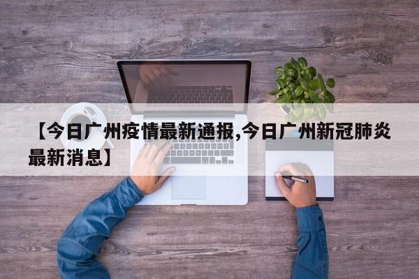 【今日广州疫情最新通报,今日广州新冠肺炎最新消息】