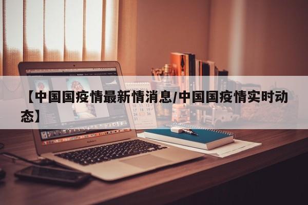 【中国国疫情最新情消息/中国国疫情实时动态】