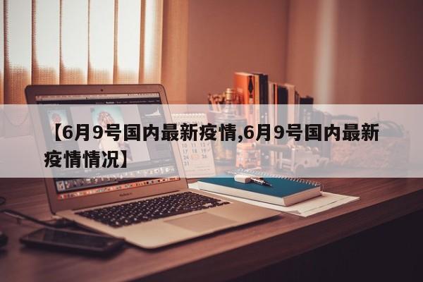 【6月9号国内最新疫情,6月9号国内最新疫情情况】