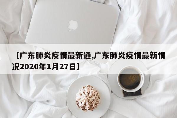 【广东肺炎疫情最新通,广东肺炎疫情最新情况2020年1月27日】