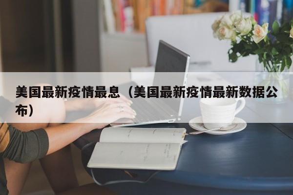 美国最新疫情最息（美国最新疫情最新数据公布）