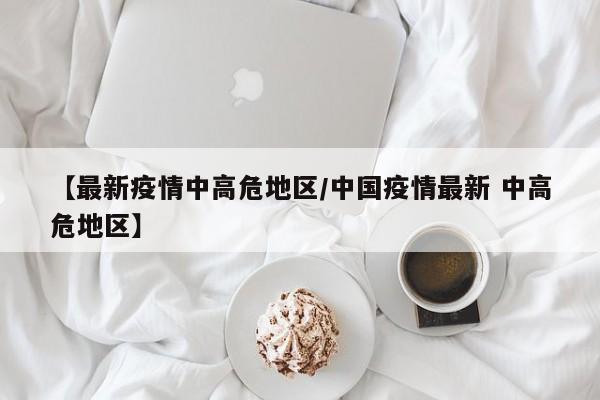 【最新疫情中高危地区/中国疫情最新 中高危地区】