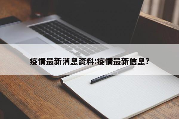疫情最新消息资料:疫情最新信息?