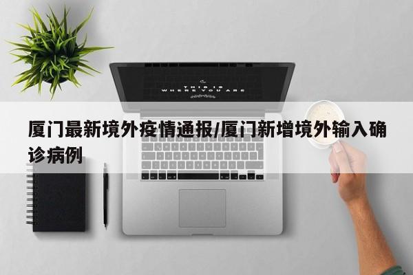 厦门最新境外疫情通报/厦门新增境外输入确诊病例