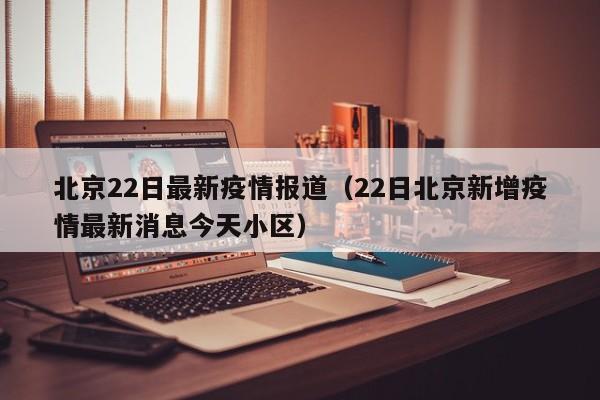 北京22日最新疫情报道（22日北京新增疫情最新消息今天小区）