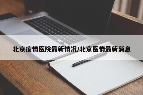 北京疫情医院最新情况/北京医情最新消息