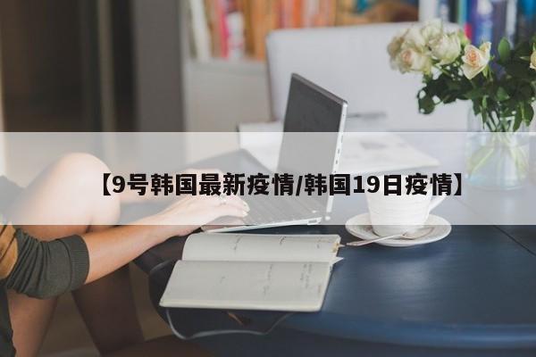 【9号韩国最新疫情/韩国19日疫情】