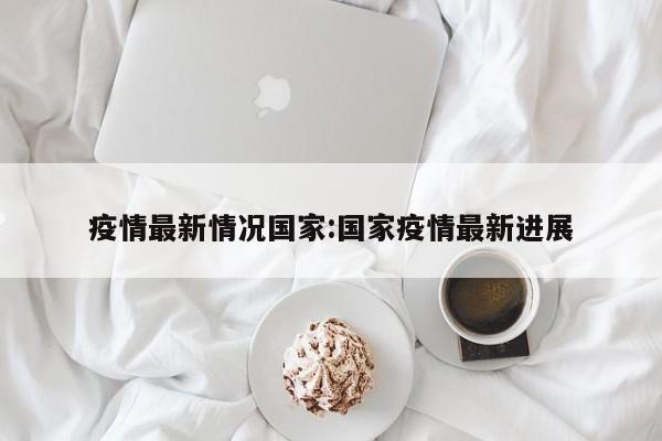 疫情最新情况国家:国家疫情最新进展