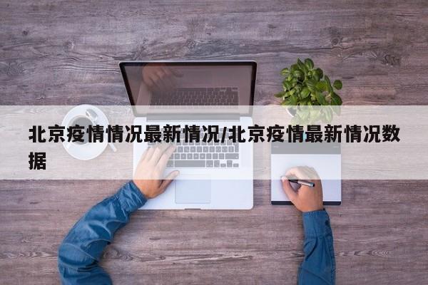 北京疫情情况最新情况/北京疫情最新情况数据
