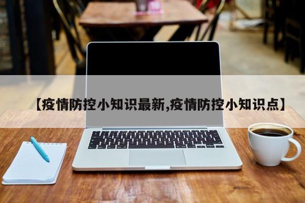 【疫情防控小知识最新,疫情防控小知识点】