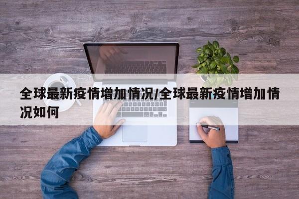 全球最新疫情增加情况/全球最新疫情增加情况如何