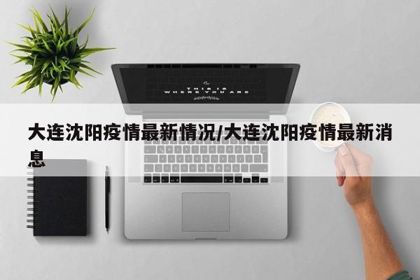 大连沈阳疫情最新情况/大连沈阳疫情最新消息