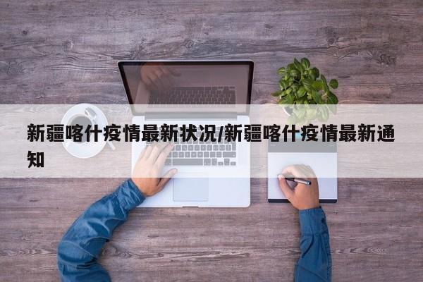 新疆喀什疫情最新状况/新疆喀什疫情最新通知