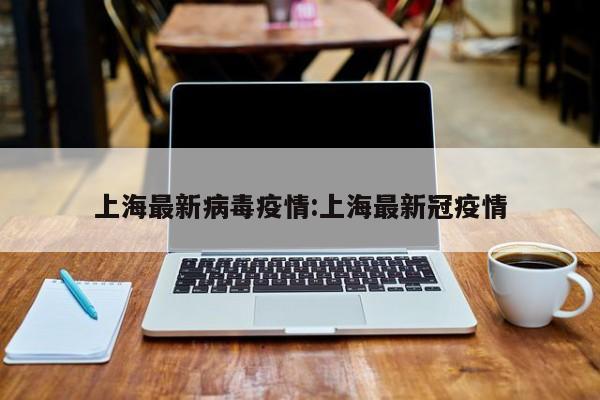 上海最新病毒疫情:上海最新冠疫情