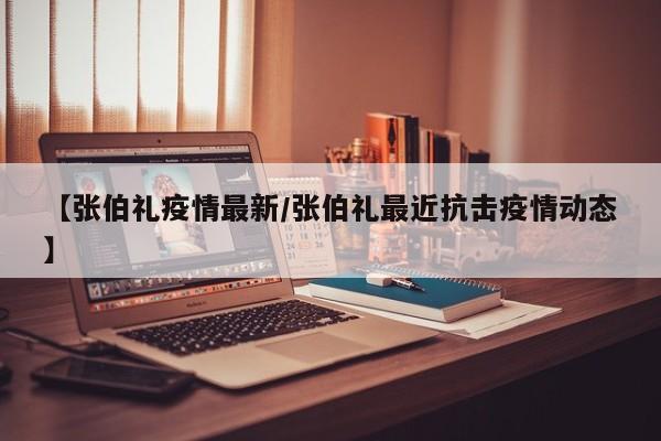 【张伯礼疫情最新/张伯礼最近抗击疫情动态】