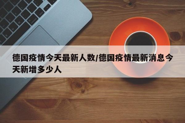 德国疫情今天最新人数/德国疫情最新消息今天新增多少人