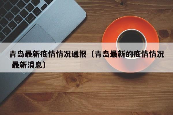 青岛最新疫情情况通报（青岛最新的疫情情况 最新消息）