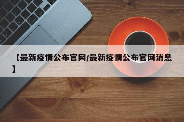 【最新疫情公布官网/最新疫情公布官网消息】