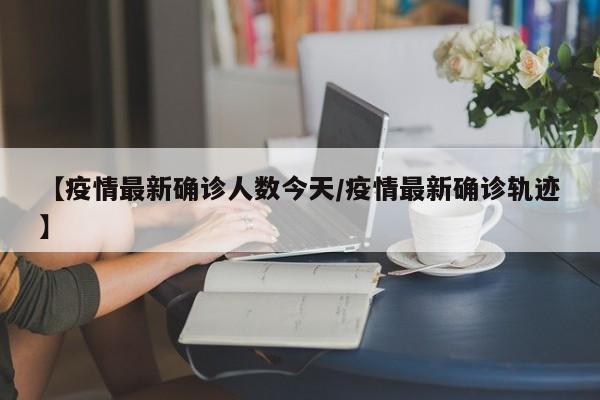 【疫情最新确诊人数今天/疫情最新确诊轨迹】