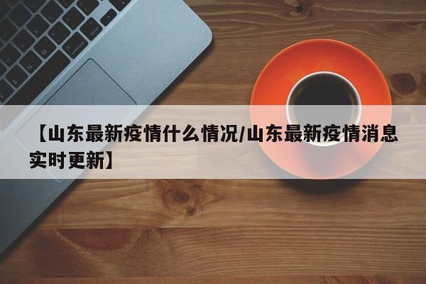 【山东最新疫情什么情况/山东最新疫情消息实时更新】