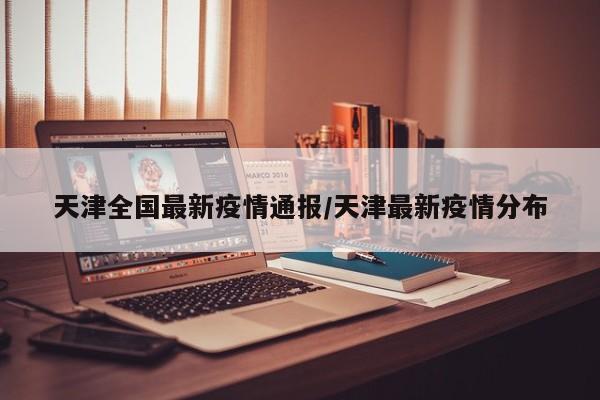 天津全国最新疫情通报/天津最新疫情分布