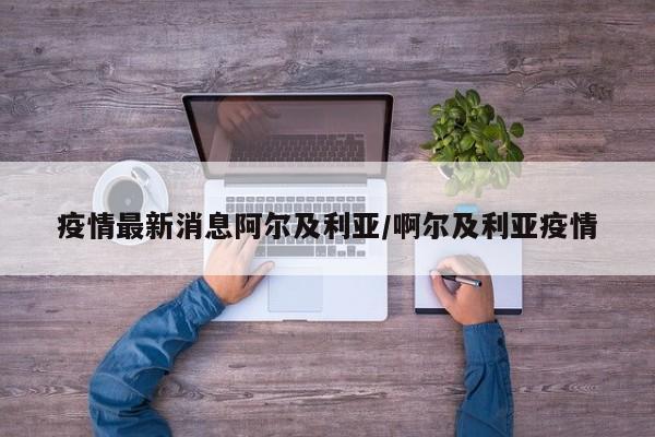 疫情最新消息阿尔及利亚/啊尔及利亚疫情
