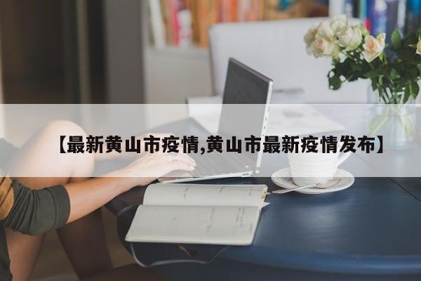 【最新黄山市疫情,黄山市最新疫情发布】