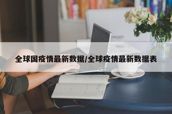全球国疫情最新数据/全球疫情最新数据表