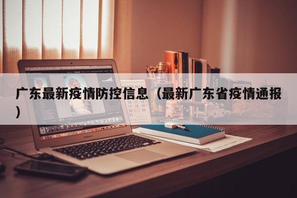 广东最新疫情防控信息（最新广东省疫情通报）