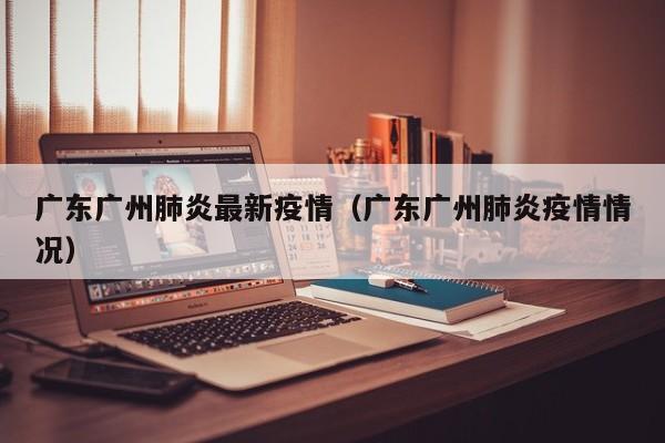 广东广州肺炎最新疫情（广东广州肺炎疫情情况）