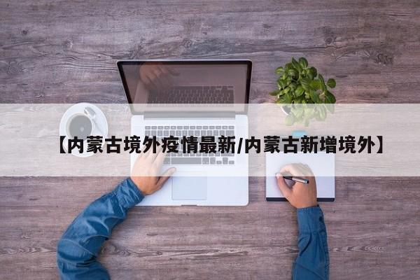 【内蒙古境外疫情最新/内蒙古新增境外】