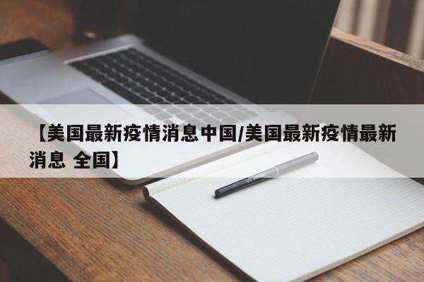 【美国最新疫情消息中国/美国最新疫情最新消息 全国】