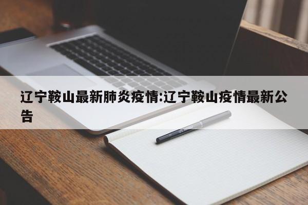 辽宁鞍山最新肺炎疫情:辽宁鞍山疫情最新公告