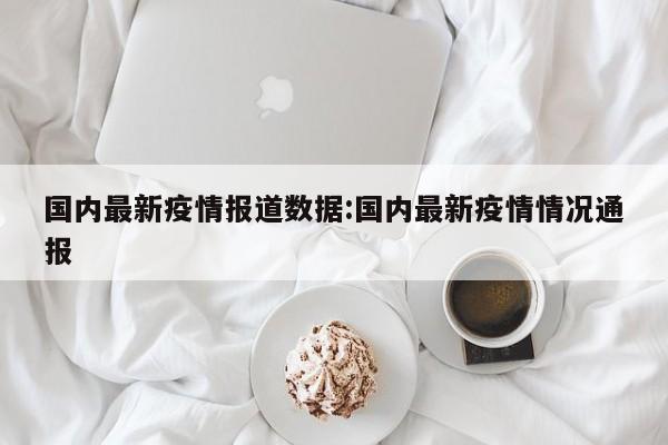 国内最新疫情报道数据:国内最新疫情情况通报
