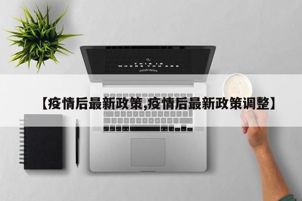 【疫情后最新政策,疫情后最新政策调整】