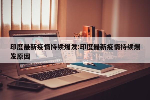 印度最新疫情持续爆发:印度最新疫情持续爆发原因