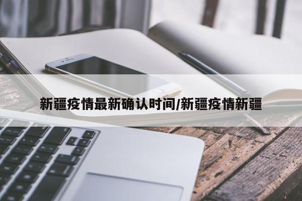 新疆疫情最新确认时间/新疆疫情新疆