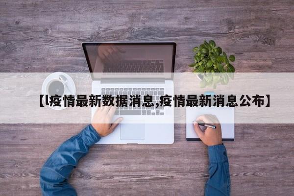 【l疫情最新数据消息,疫情最新消息公布】
