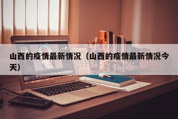 山西的疫情最新情况（山西的疫情最新情况今天）