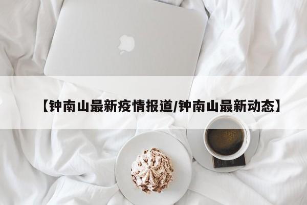 【钟南山最新疫情报道/钟南山最新动态】
