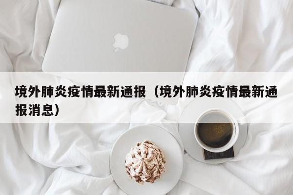 境外肺炎疫情最新通报（境外肺炎疫情最新通报消息）