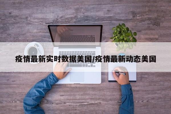 疫情最新实时数据美国/疫情最新动态美国