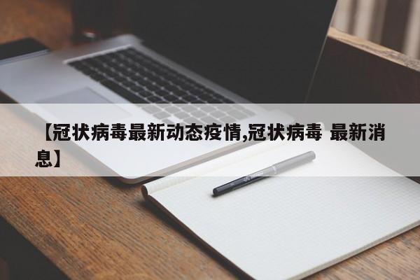 【冠状病毒最新动态疫情,冠状病毒 最新消息】