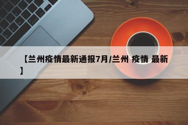 【兰州疫情最新通报7月/兰州 疫情 最新】