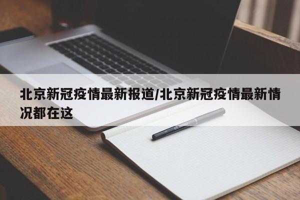 北京新冠疫情最新报道/北京新冠疫情最新情况都在这
