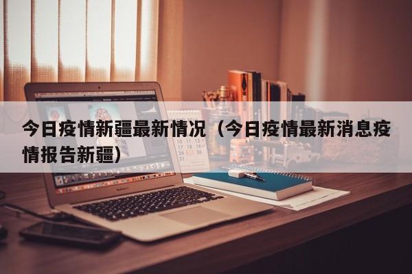 今日疫情新疆最新情况（今日疫情最新消息疫情报告新疆）