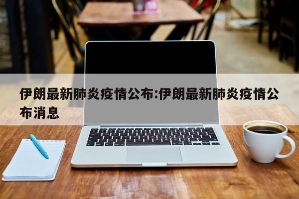 伊朗最新肺炎疫情公布:伊朗最新肺炎疫情公布消息